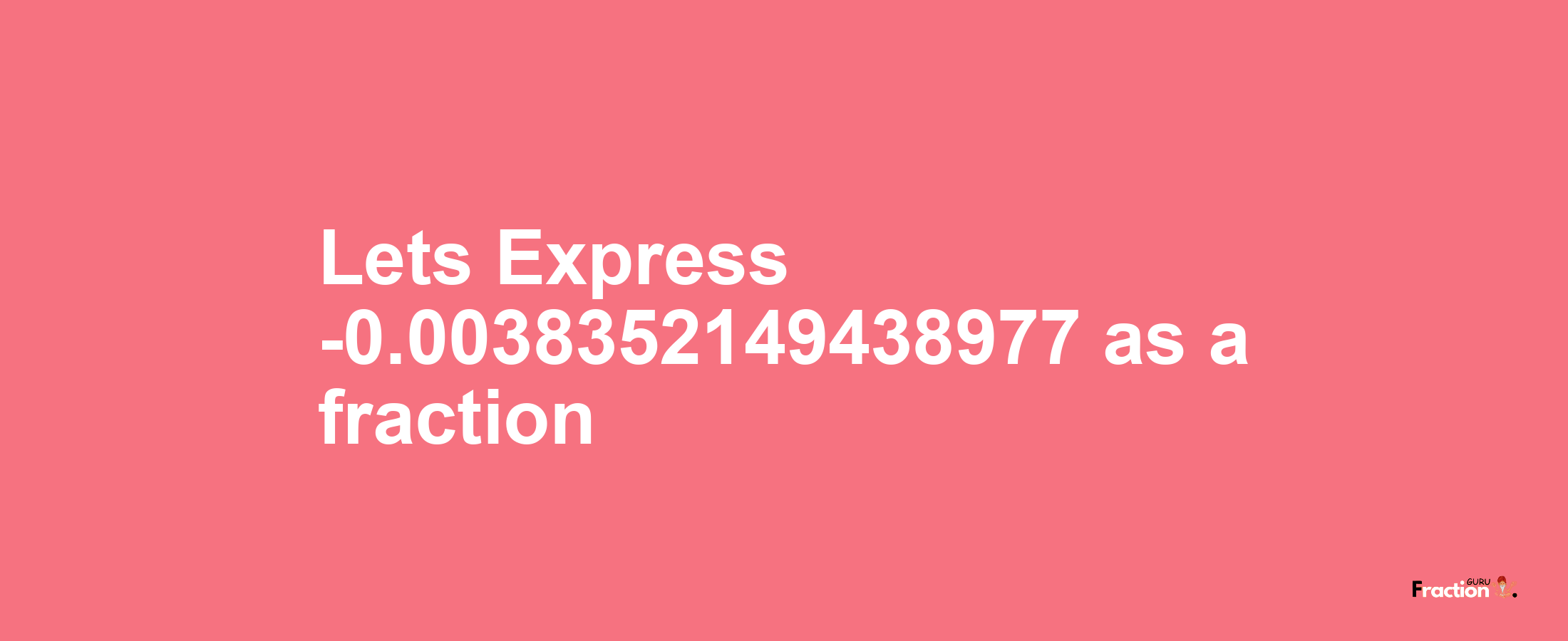 Lets Express -0.0038352149438977 as afraction